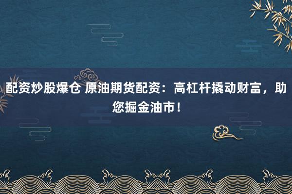 配资炒股爆仓 原油期货配资：高杠杆撬动财富，助您掘金油市！