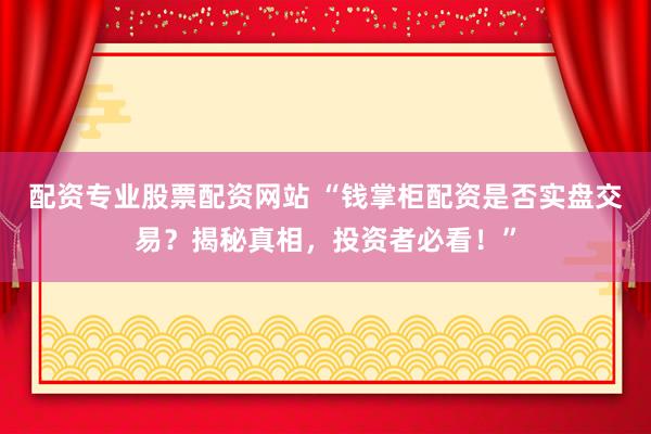 配资专业股票配资网站 “钱掌柜配资是否实盘交易？揭秘真相，投资者必看！”