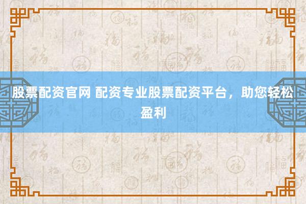 股票配资官网 配资专业股票配资平台，助您轻松盈利