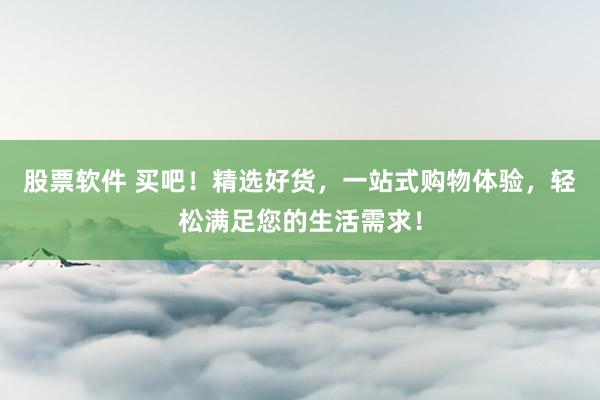 股票软件 买吧！精选好货，一站式购物体验，轻松满足您的生活需求！