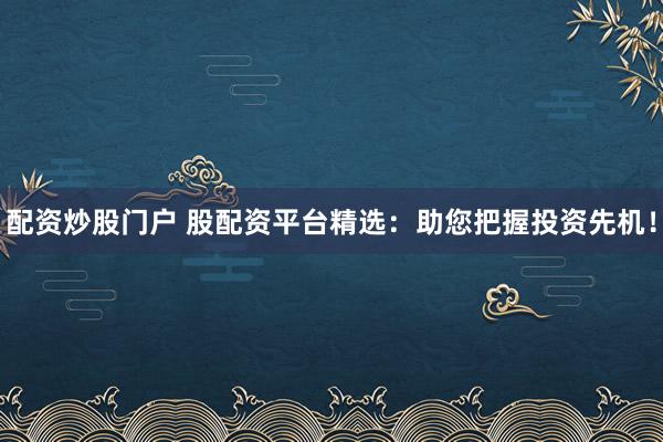 配资炒股门户 股配资平台精选：助您把握投资先机！