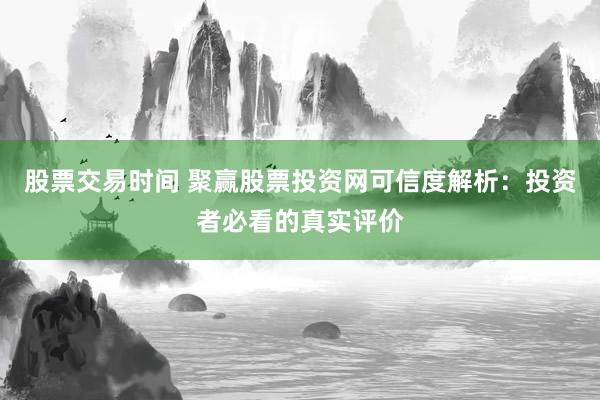 股票交易时间 聚赢股票投资网可信度解析：投资者必看的真实评价
