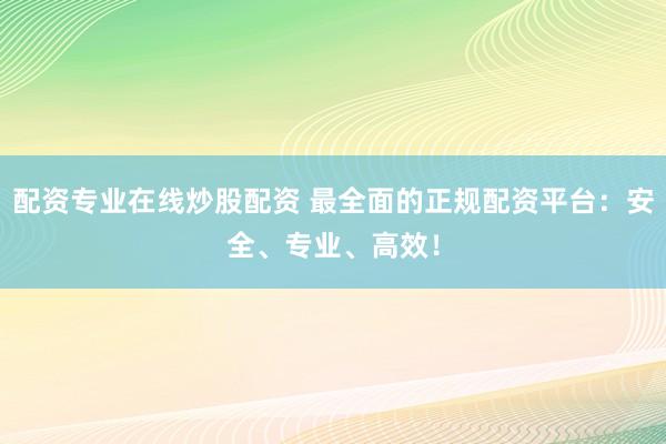 配资专业在线炒股配资 最全面的正规配资平台：安全、专业、高效！