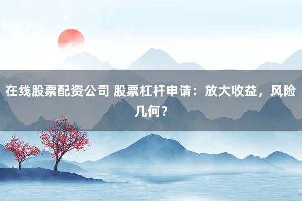 在线股票配资公司 股票杠杆申请：放大收益，风险几何？