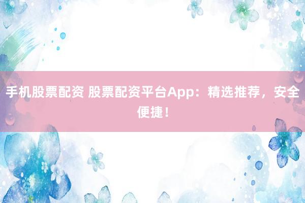 手机股票配资 股票配资平台App：精选推荐，安全便捷！