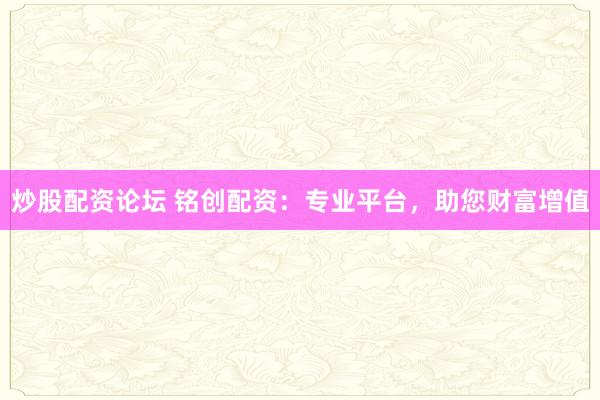 炒股配资论坛 铭创配资：专业平台，助您财富增值