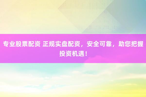专业股票配资 正规实盘配资，安全可靠，助您把握投资机遇！