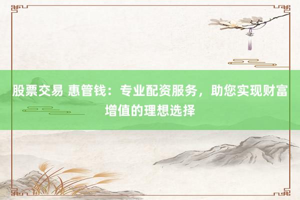 股票交易 惠管钱：专业配资服务，助您实现财富增值的理想选择
