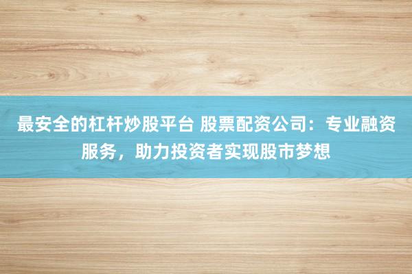 最安全的杠杆炒股平台 股票配资公司:专业融资服务,助力投资者实现股市梦想