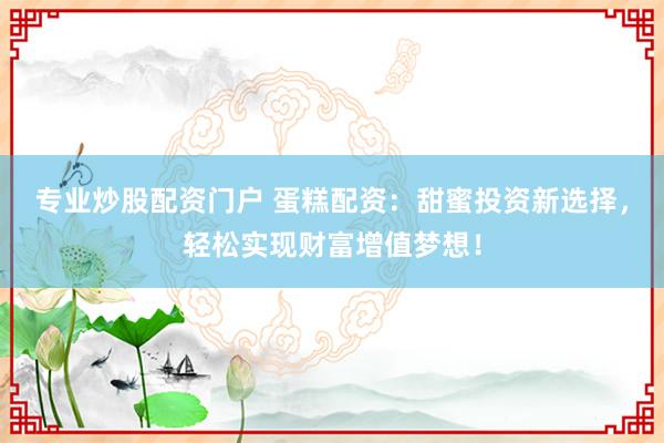 专业炒股配资门户 蛋糕配资：甜蜜投资新选择，轻松实现财富增值梦想！