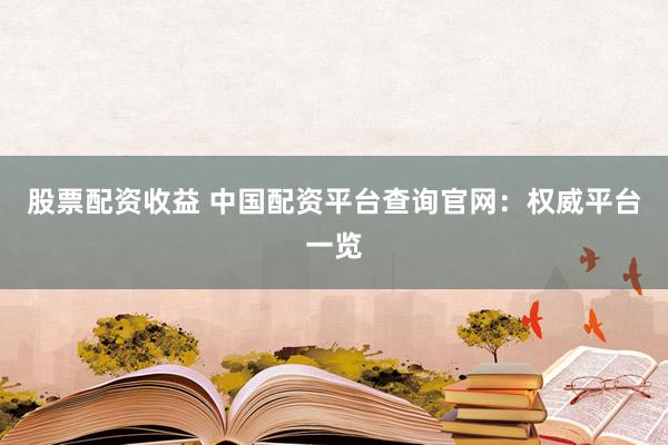 股票配资收益 中国配资平台查询官网：权威平台一览
