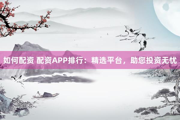 如何配资 配资APP排行:精选平台,助您投资无忧