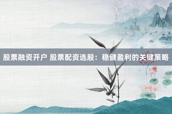 股票融资开户 股票配资选股：稳健盈利的关键策略