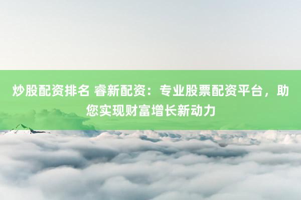 炒股配资排名 睿新配资:专业股票配资平台,助您实现财富增长新动力