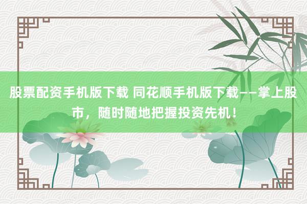 股票配资手机版下载 同花顺手机版下载——掌上股市，随时随地把握投资先机！