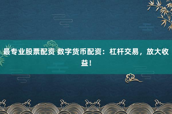 最专业股票配资 数字货币配资:杠杆交易,放大收益!