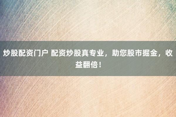炒股配资门户 配资炒股真专业，助您股市掘金，收益翻倍！