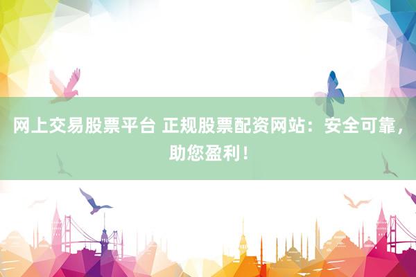 网上交易股票平台 正规股票配资网站：安全可靠，助您盈利！