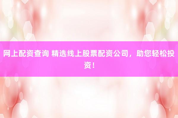 网上配资查询 精选线上股票配资公司，助您轻松投资！