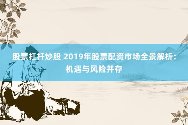 股票杠杆炒股 2019年股票配资市场全景解析：机遇与风险并存
