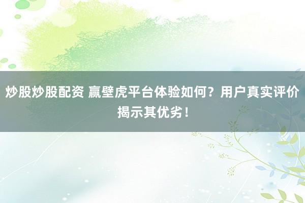 炒股炒股配资 赢壁虎平台体验如何？用户真实评价揭示其优劣！
