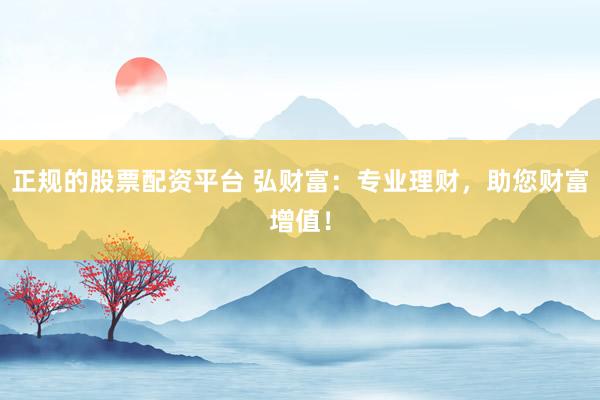 正规的股票配资平台 弘财富：专业理财，助您财富增值！