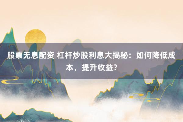股票无息配资 杠杆炒股利息大揭秘：如何降低成本，提升收益？