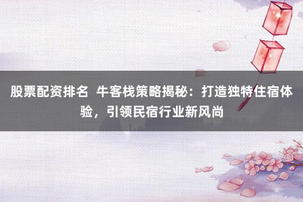 股票配资排名  牛客栈策略揭秘：打造独特住宿体验，引领民宿行业新风尚