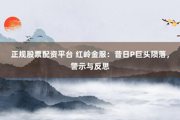 正规股票配资平台 红岭金服：昔日P巨头陨落，警示与反思