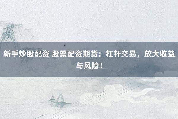 新手炒股配资 股票配资期货：杠杆交易，放大收益与风险！