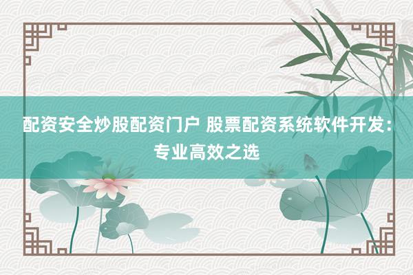 配资安全炒股配资门户 股票配资系统软件开发：专业高效之选