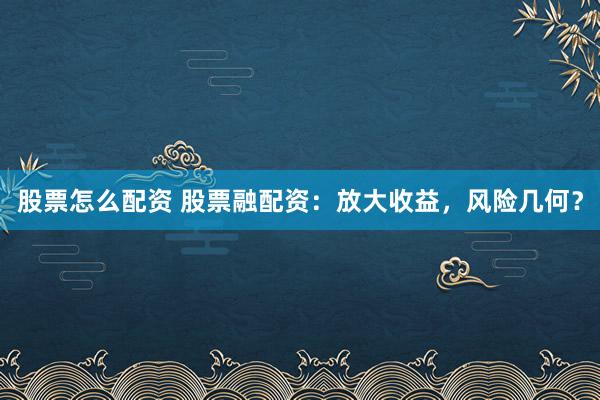 股票怎么配资 股票融配资：放大收益，风险几何？