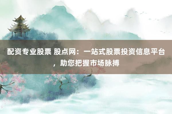 配资专业股票 股点网：一站式股票投资信息平台，助您把握市场脉搏