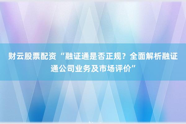 财云股票配资 “融证通是否正规？全面解析融证通公司业务及市场评价”