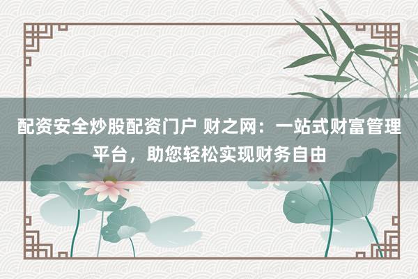 配资安全炒股配资门户 财之网：一站式财富管理平台，助您轻松实现财务自由