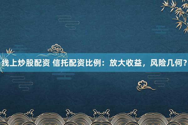 线上炒股配资 信托配资比例：放大收益，风险几何？