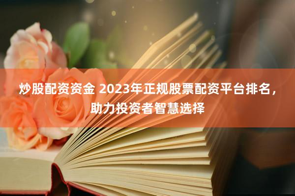 炒股配资资金 2023年正规股票配资平台排名，助力投资者智慧选择