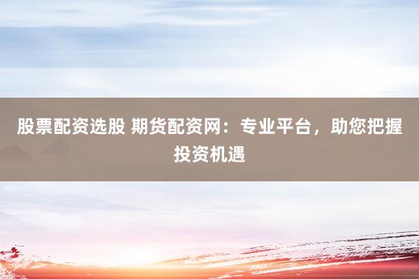 股票配资选股 期货配资网：专业平台，助您把握投资机遇