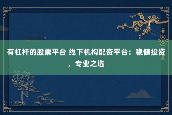 有杠杆的股票平台 线下机构配资平台：稳健投资，专业之选