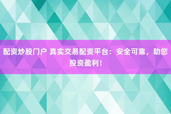 配资炒股门户 真实交易配资平台：安全可靠，助您投资盈利！