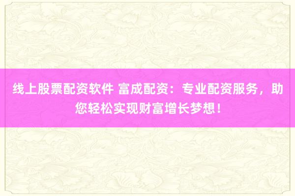 线上股票配资软件 富成配资：专业配资服务，助您轻松实现财富增长梦想！