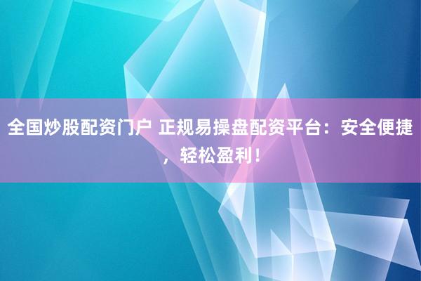全国炒股配资门户 正规易操盘配资平台：安全便捷，轻松盈利！