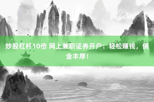 炒股杠杆10倍 网上兼职证券开户：轻松赚钱，佣金丰厚！