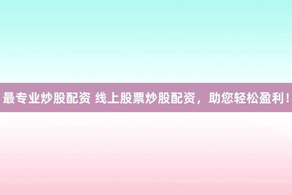 最专业炒股配资 线上股票炒股配资，助您轻松盈利！