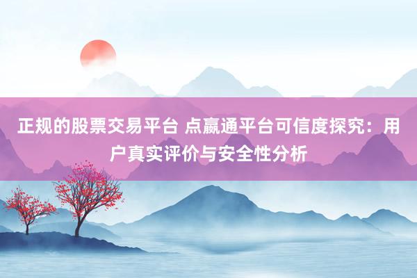 正规的股票交易平台 点嬴通平台可信度探究：用户真实评价与安全性分析