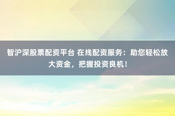 智沪深股票配资平台 在线配资服务：助您轻松放大资金，把握投资良机！
