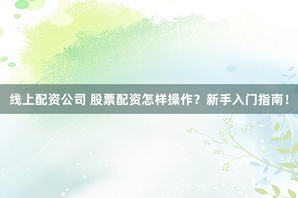 线上配资公司 股票配资怎样操作？新手入门指南！