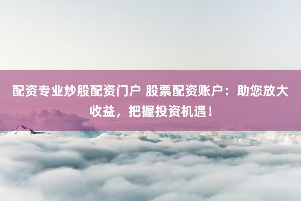 配资专业炒股配资门户 股票配资账户：助您放大收益，把握投资机遇！