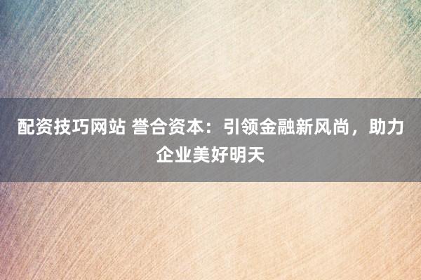 配资技巧网站 誉合资本：引领金融新风尚，助力企业美好明天
