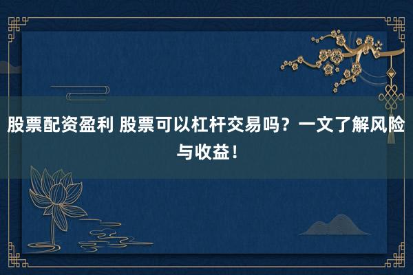 股票配资盈利 股票可以杠杆交易吗？一文了解风险与收益！